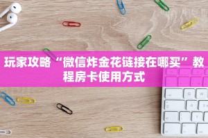 玩家攻略“微信炸金花链接在哪买”教程房卡使用方式