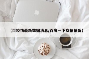 【百疫情最新数据消息/百度一下疫情情况】