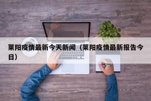 莱阳疫情最新今天新闻（莱阳疫情最新报告今日）