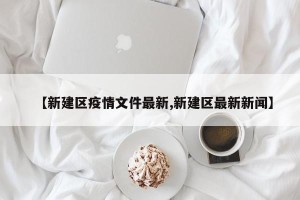【新建区疫情文件最新,新建区最新新闻】