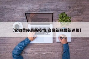 【安徽曹庄最新疫情,安徽新冠最新通报】
