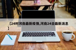【24时河南最新疫情,河南24日最新消息】