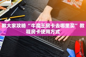 教大家攻略“牛魔王房卡去哪里买”教程房卡使用方式