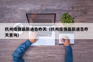 杭州疫情最新通告昨天（杭州疫情最新通告昨天查询）