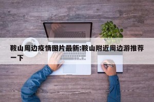 鞍山周边疫情图片最新:鞍山附近周边游推荐一下