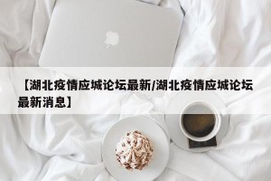 【湖北疫情应城论坛最新/湖北疫情应城论坛最新消息】