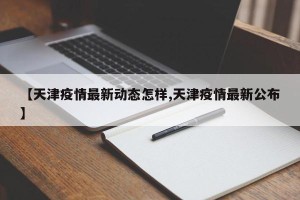 【天津疫情最新动态怎样,天津疫情最新公布】