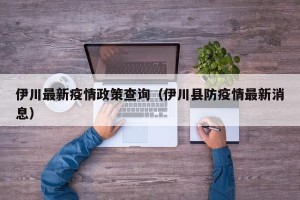 伊川最新疫情政策查询（伊川县防疫情最新消息）