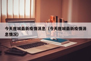今天崖城最新疫情消息（今天崖城最新疫情消息情况）