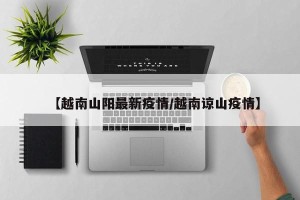 【越南山阳最新疫情/越南谅山疫情】