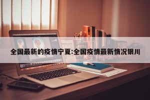 全国最新的疫情宁夏:全国疫情最新情况银川
