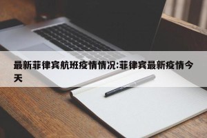 最新菲律宾航班疫情情况:菲律宾最新疫情今天
