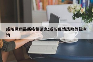 咸阳凤翔最新疫情消息:咸阳疫情风险等级查询