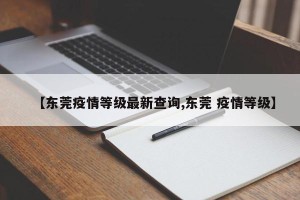 【东莞疫情等级最新查询,东莞 疫情等级】