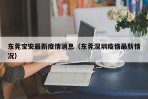 东莞宝安最新疫情消息（东莞深圳疫情最新情况）