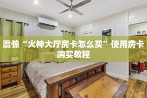 震惊“火神大厅房卡怎么买”使用房卡购买教程