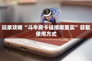 玩家攻略“斗牛房卡链接哪里买”获取使用方式