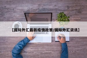 【国际外汇最新疫情政策/国际外汇资讯】
