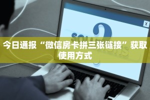 今日通报“微信房卡拼三张链接”获取使用方式