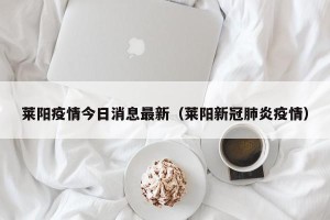 莱阳疫情今日消息最新（莱阳新冠肺炎疫情）