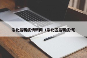 渝北最新疫情新闻（渝北区最新疫情）