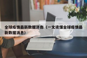 全球疫情最新数据济南（一文读懂全球疫情最新数据消息）