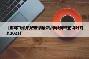 【邯郸飞机航班疫情最新,邯郸航班查询时刻表2021】