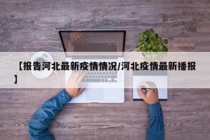 【报告河北最新疫情情况/河北疫情最新播报】