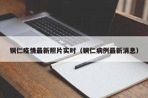 铜仁疫情最新照片实时（铜仁病例最新消息）