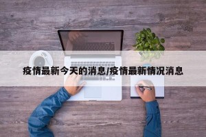 疫情最新今天的消息/疫情最新情况消息
