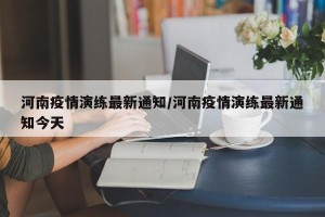 河南疫情演练最新通知/河南疫情演练最新通知今天