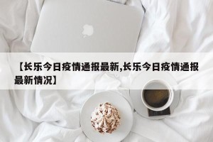 【长乐今日疫情通报最新,长乐今日疫情通报最新情况】