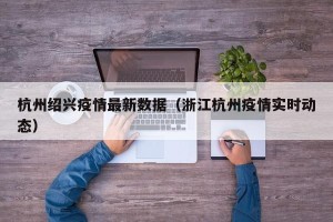 杭州绍兴疫情最新数据（浙江杭州疫情实时动态）