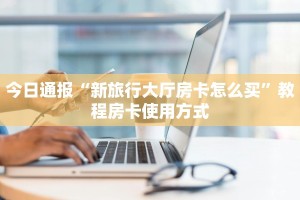 今日通报“新旅行大厅房卡怎么买”教程房卡使用方式