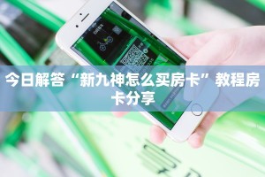 今日解答“新九神怎么买房卡”教程房卡分享