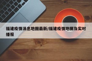 福建疫情消息地图最新/福建疫情地图及实时播报