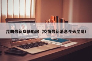昆明最新疫情船房（疫情最新消息今天昆明）