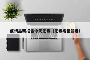疫情最新报告今天无锡（无锡疫情最近）