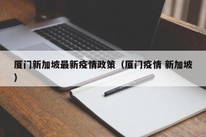 厦门新加坡最新疫情政策（厦门疫情 新加坡）