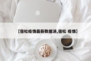 【宿松疫情最新数据消,宿松 疫情】