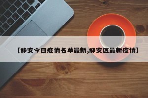 【静安今日疫情名单最新,静安区最新疫情】
