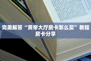完美解答“黄帝大厅房卡怎么买”教程房卡分享