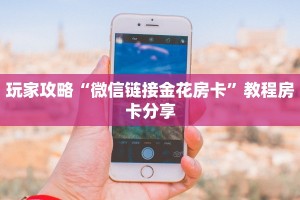 玩家攻略“微信链接金花房卡”教程房卡分享