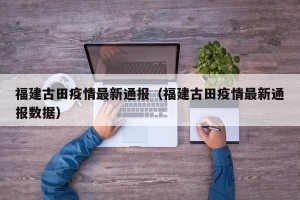 福建古田疫情最新通报（福建古田疫情最新通报数据）