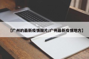 【广州的最新疫情图片/广州最新疫情地方】
