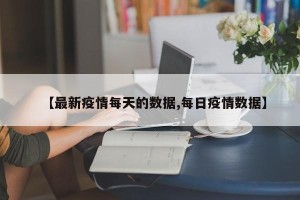 【最新疫情每天的数据,每日疫情数据】