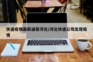 快递疫情最新通报河北/河北快递公司出现疫情