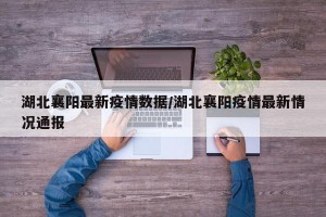 湖北襄阳最新疫情数据/湖北襄阳疫情最新情况通报
