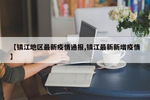 【镇江地区最新疫情通报,镇江最新新增疫情】