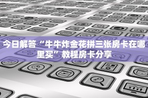 今日解答“牛牛炸金花拼三张房卡在哪里买”教程房卡分享